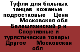 Туфли для бальных танцев, кожаные, подростковые. › Цена ­ 1 000 - Московская обл., Балашихинский р-н Спортивные и туристические товары » Другое   . Московская обл.